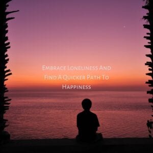 Embrace Loneliness And Find Happiness